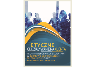 ETYCZNE ODDZIAŁYWANIE NA KLIENTA. TECHNIKI WSPÓŁPRACY Z KLIENTAMI W ROZMOWIE BEZPOŚREDNIEJ I TELEFONICZNEJ ORAZ KORESPONDENCJI PISEMNEJ